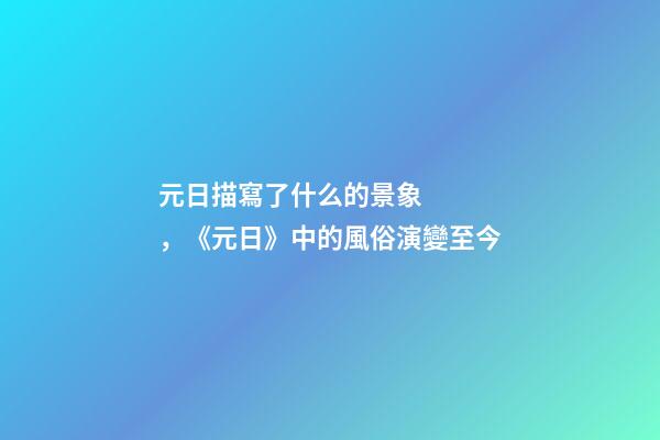 元日描寫了什么的景象，《元日》中的風俗演變至今-第1張-觀點-玄機派
